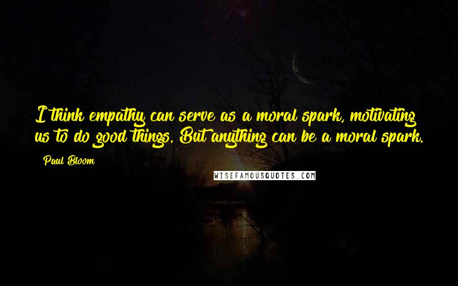 Paul Bloom Quotes: I think empathy can serve as a moral spark, motivating us to do good things. But anything can be a moral spark.