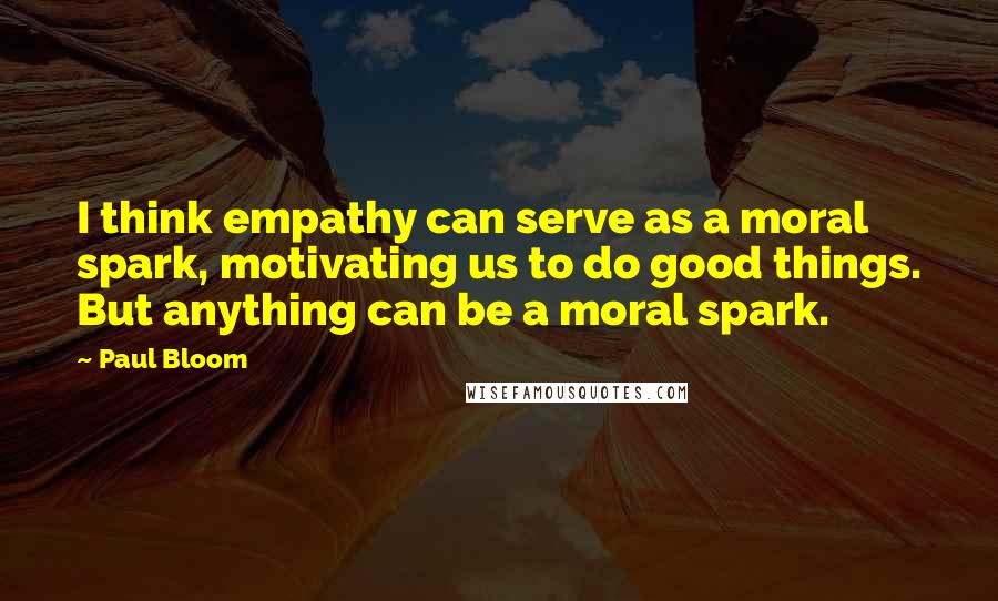 Paul Bloom Quotes: I think empathy can serve as a moral spark, motivating us to do good things. But anything can be a moral spark.