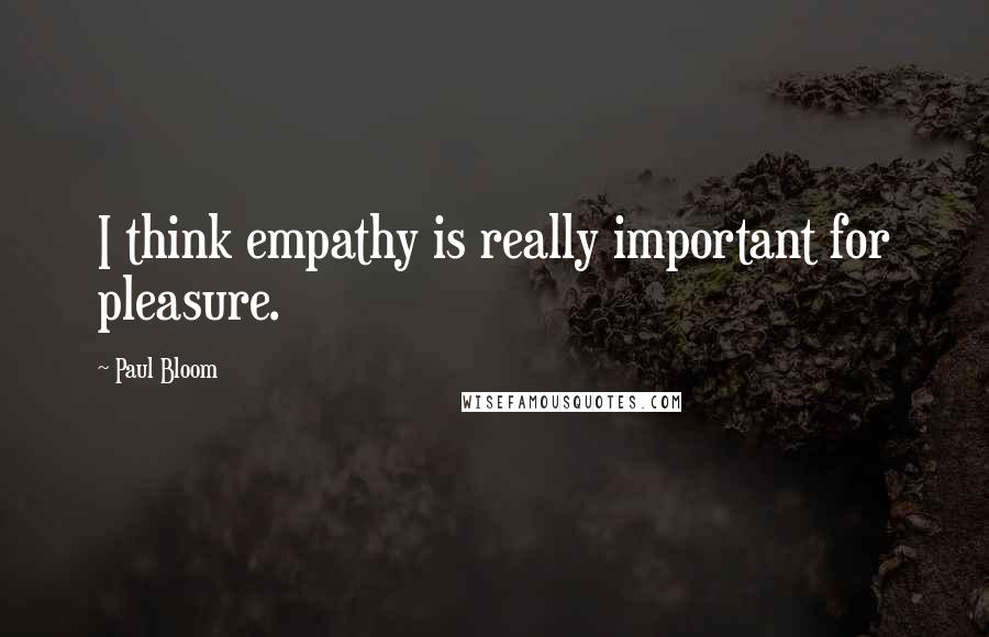 Paul Bloom Quotes: I think empathy is really important for pleasure.