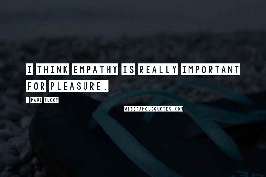 Paul Bloom Quotes: I think empathy is really important for pleasure.