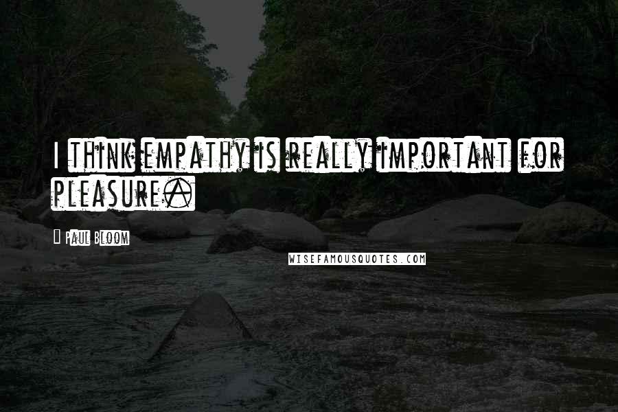 Paul Bloom Quotes: I think empathy is really important for pleasure.