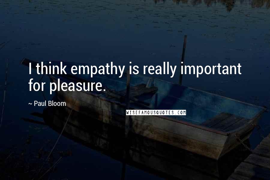 Paul Bloom Quotes: I think empathy is really important for pleasure.