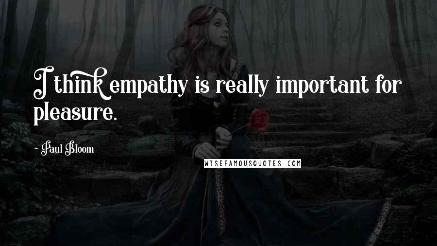 Paul Bloom Quotes: I think empathy is really important for pleasure.