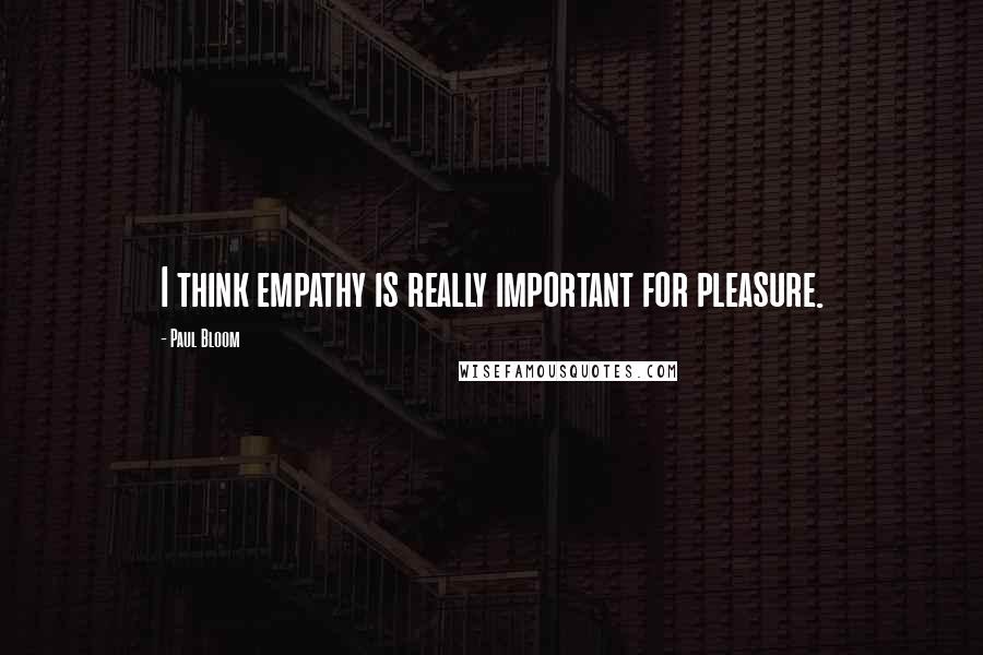 Paul Bloom Quotes: I think empathy is really important for pleasure.