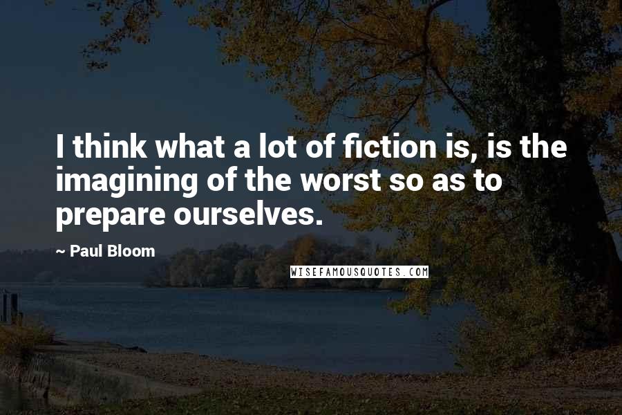 Paul Bloom Quotes: I think what a lot of fiction is, is the imagining of the worst so as to prepare ourselves.