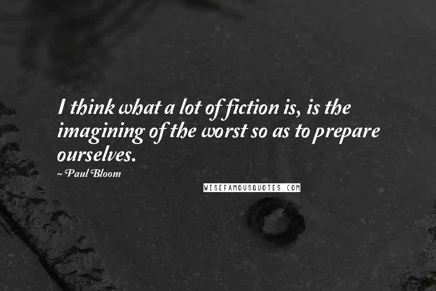 Paul Bloom Quotes: I think what a lot of fiction is, is the imagining of the worst so as to prepare ourselves.