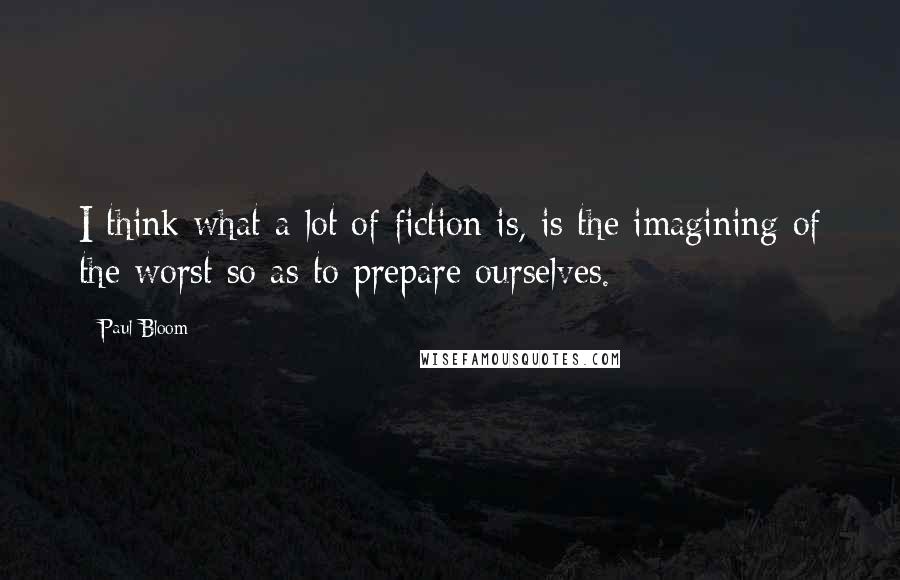 Paul Bloom Quotes: I think what a lot of fiction is, is the imagining of the worst so as to prepare ourselves.