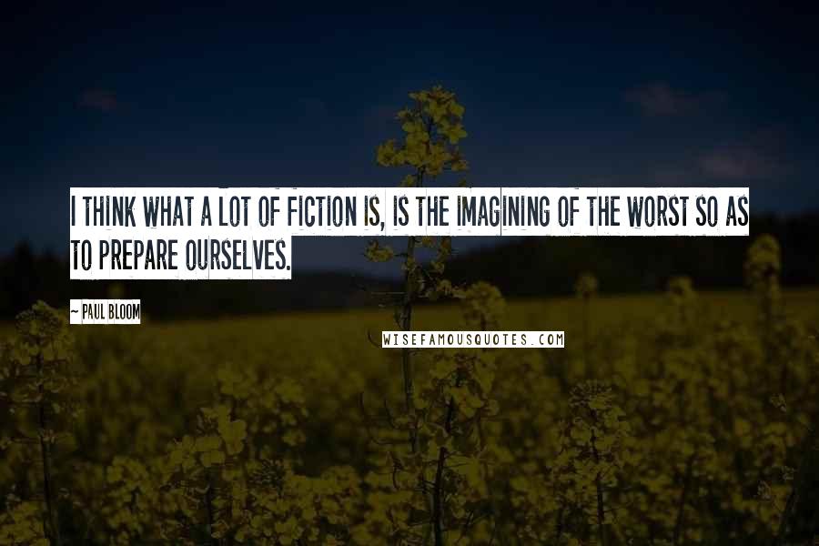 Paul Bloom Quotes: I think what a lot of fiction is, is the imagining of the worst so as to prepare ourselves.