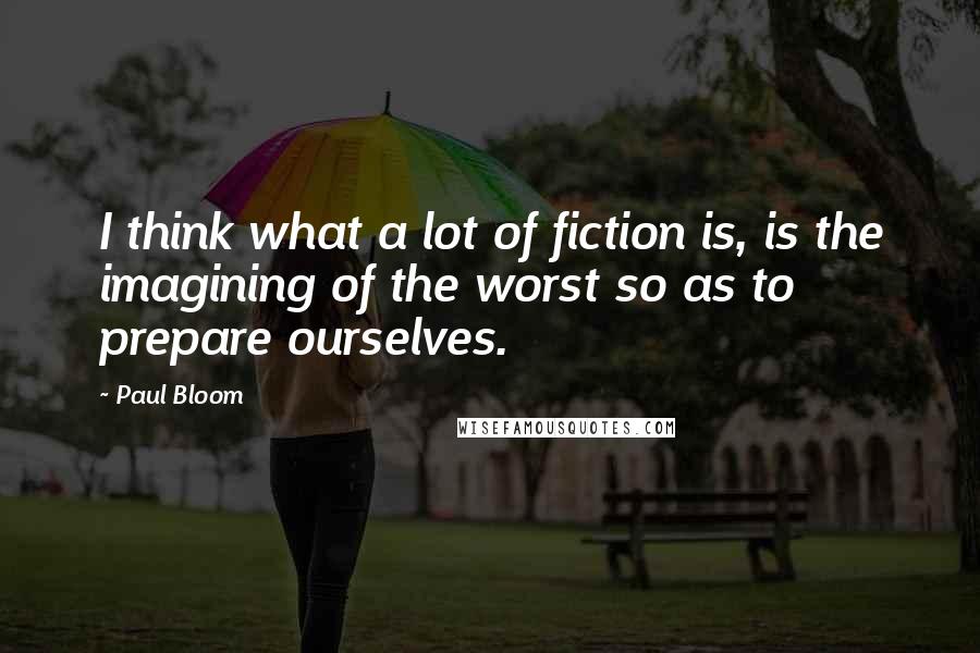 Paul Bloom Quotes: I think what a lot of fiction is, is the imagining of the worst so as to prepare ourselves.