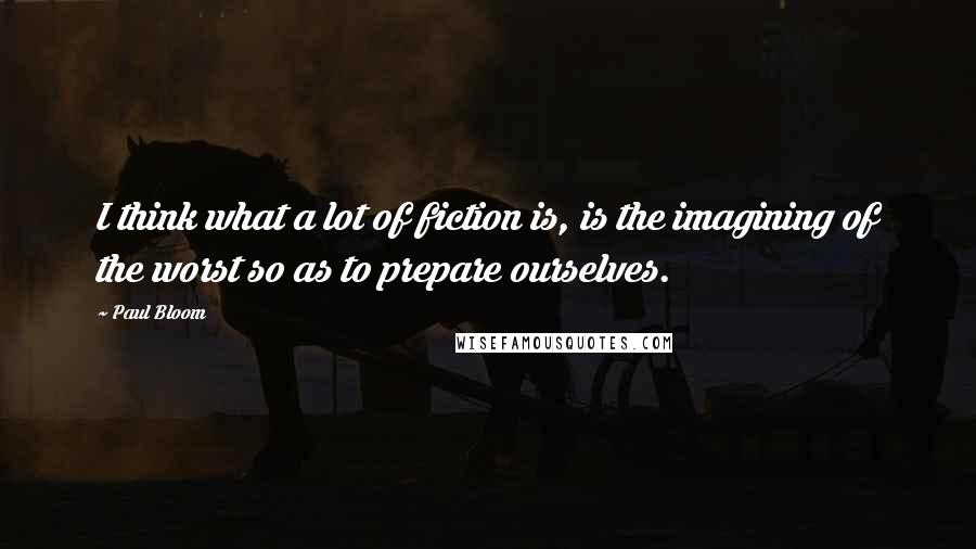 Paul Bloom Quotes: I think what a lot of fiction is, is the imagining of the worst so as to prepare ourselves.