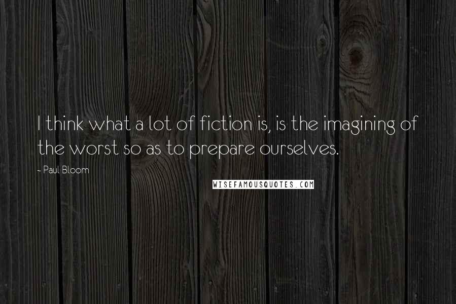 Paul Bloom Quotes: I think what a lot of fiction is, is the imagining of the worst so as to prepare ourselves.