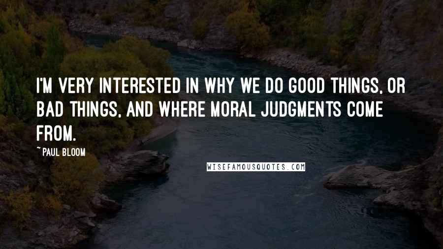 Paul Bloom Quotes: I'm very interested in why we do good things, or bad things, and where moral judgments come from.