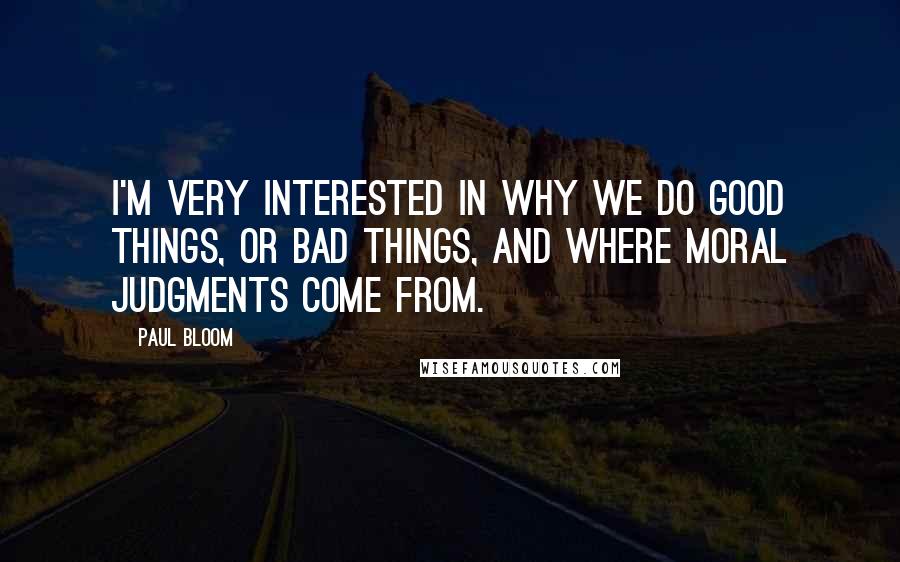 Paul Bloom Quotes: I'm very interested in why we do good things, or bad things, and where moral judgments come from.