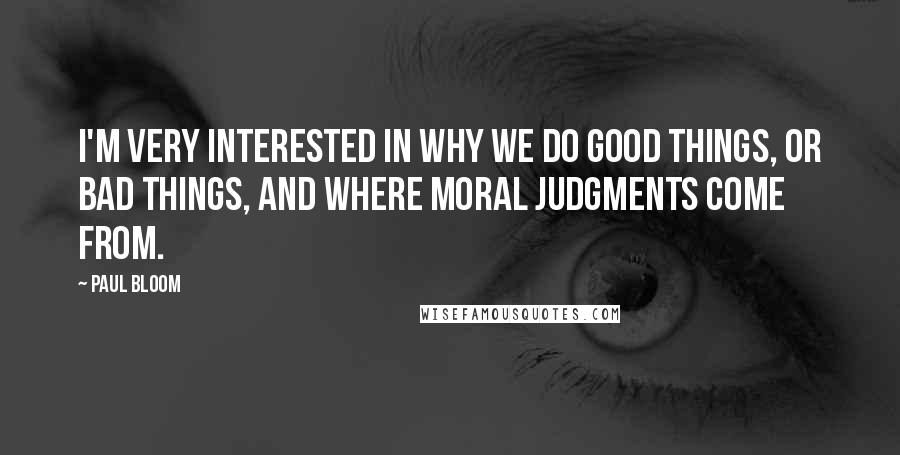 Paul Bloom Quotes: I'm very interested in why we do good things, or bad things, and where moral judgments come from.