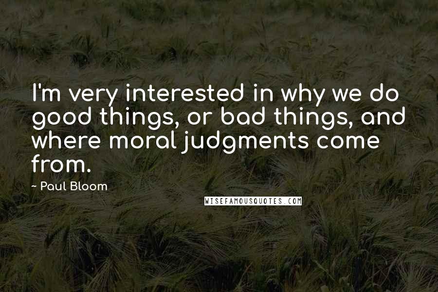 Paul Bloom Quotes: I'm very interested in why we do good things, or bad things, and where moral judgments come from.