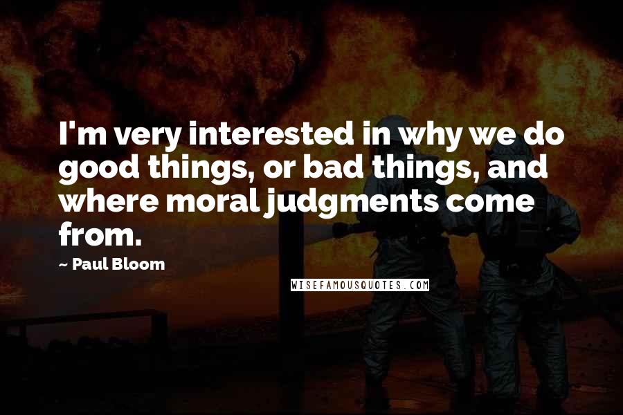 Paul Bloom Quotes: I'm very interested in why we do good things, or bad things, and where moral judgments come from.