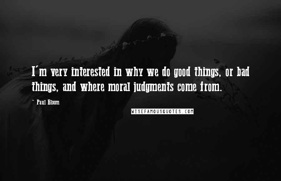 Paul Bloom Quotes: I'm very interested in why we do good things, or bad things, and where moral judgments come from.