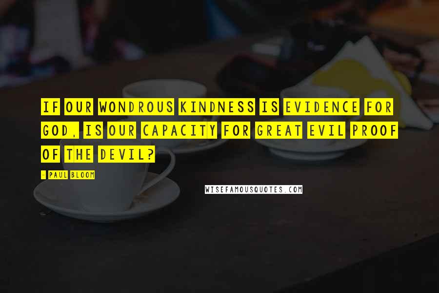 Paul Bloom Quotes: If our wondrous kindness is evidence for God, is our capacity for great evil proof of the Devil?