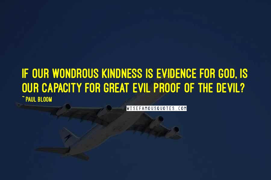 Paul Bloom Quotes: If our wondrous kindness is evidence for God, is our capacity for great evil proof of the Devil?
