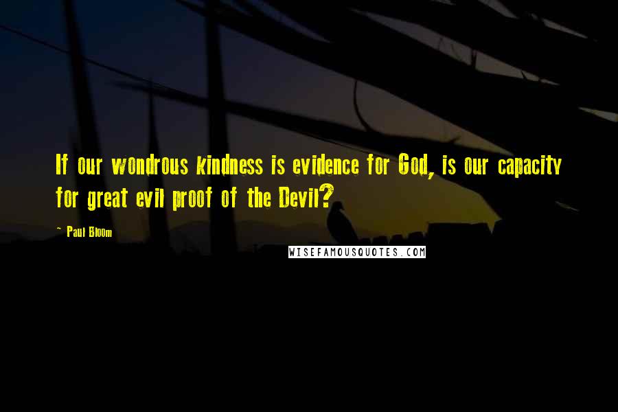 Paul Bloom Quotes: If our wondrous kindness is evidence for God, is our capacity for great evil proof of the Devil?