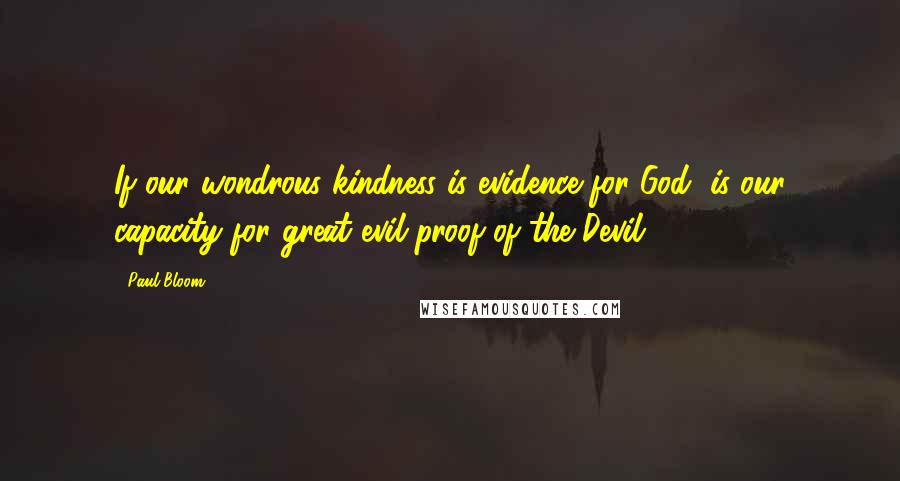 Paul Bloom Quotes: If our wondrous kindness is evidence for God, is our capacity for great evil proof of the Devil?
