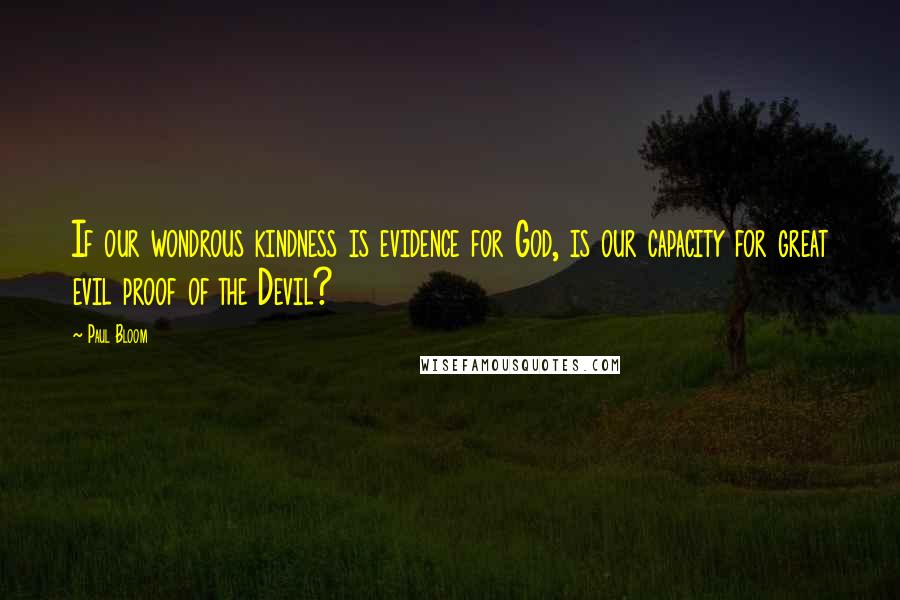 Paul Bloom Quotes: If our wondrous kindness is evidence for God, is our capacity for great evil proof of the Devil?