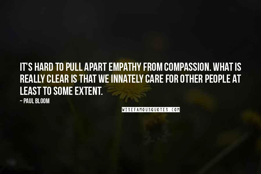 Paul Bloom Quotes: It's hard to pull apart empathy from compassion. What is really clear is that we innately care for other people at least to some extent.