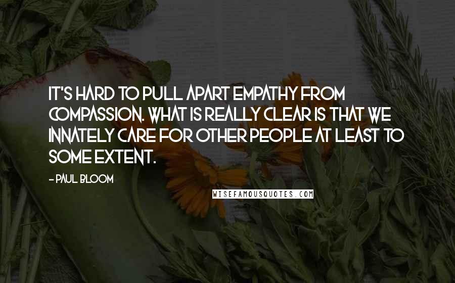 Paul Bloom Quotes: It's hard to pull apart empathy from compassion. What is really clear is that we innately care for other people at least to some extent.