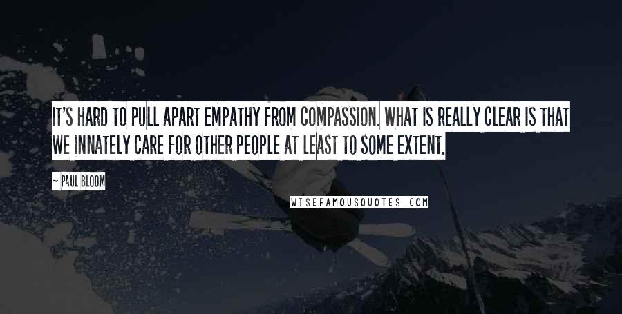 Paul Bloom Quotes: It's hard to pull apart empathy from compassion. What is really clear is that we innately care for other people at least to some extent.