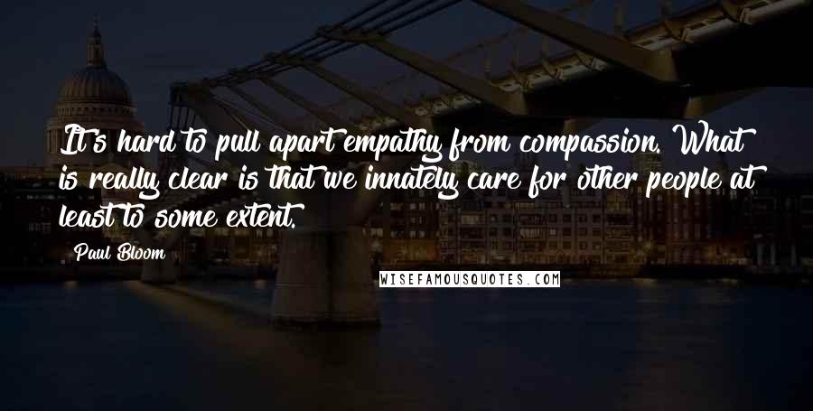 Paul Bloom Quotes: It's hard to pull apart empathy from compassion. What is really clear is that we innately care for other people at least to some extent.