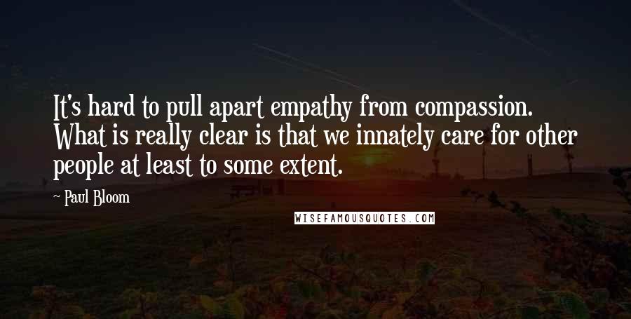 Paul Bloom Quotes: It's hard to pull apart empathy from compassion. What is really clear is that we innately care for other people at least to some extent.