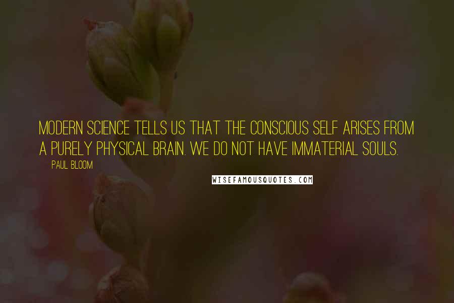 Paul Bloom Quotes: Modern science tells us that the conscious self arises from a purely physical brain. We do not have immaterial souls.