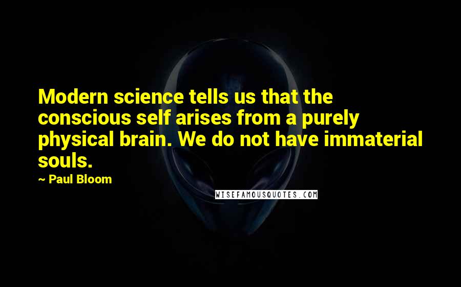 Paul Bloom Quotes: Modern science tells us that the conscious self arises from a purely physical brain. We do not have immaterial souls.