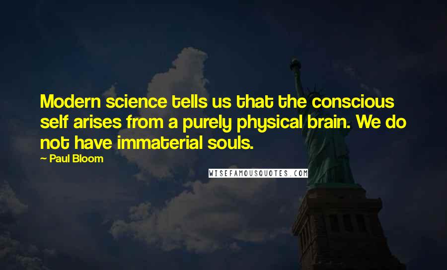 Paul Bloom Quotes: Modern science tells us that the conscious self arises from a purely physical brain. We do not have immaterial souls.