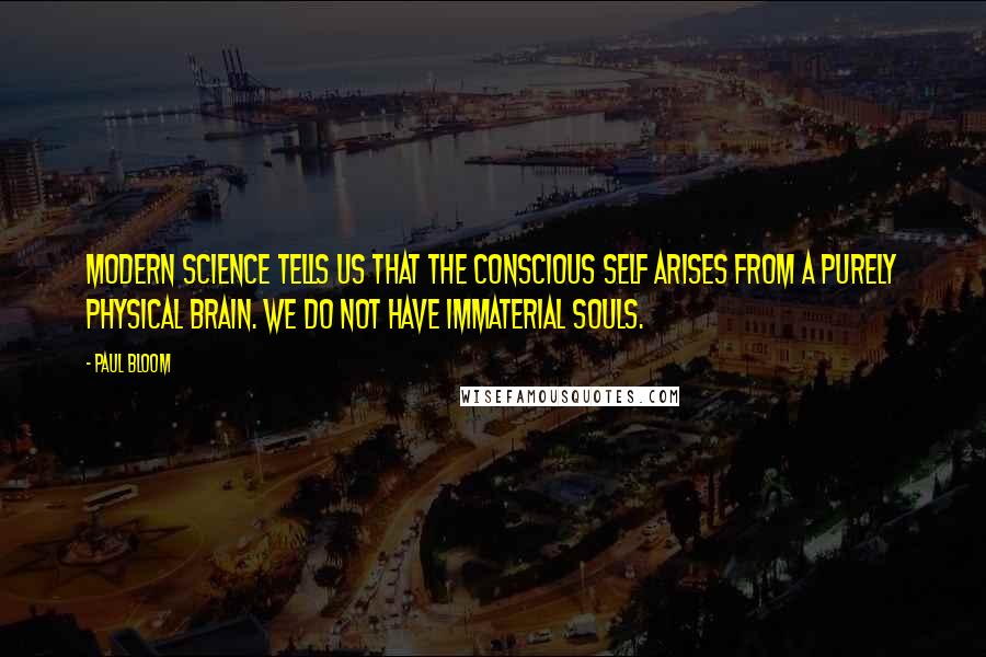 Paul Bloom Quotes: Modern science tells us that the conscious self arises from a purely physical brain. We do not have immaterial souls.