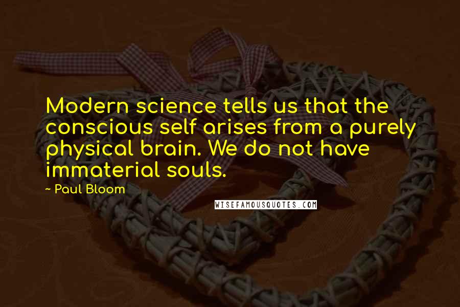 Paul Bloom Quotes: Modern science tells us that the conscious self arises from a purely physical brain. We do not have immaterial souls.