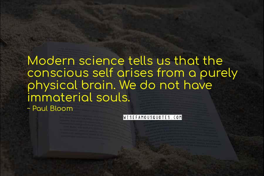 Paul Bloom Quotes: Modern science tells us that the conscious self arises from a purely physical brain. We do not have immaterial souls.