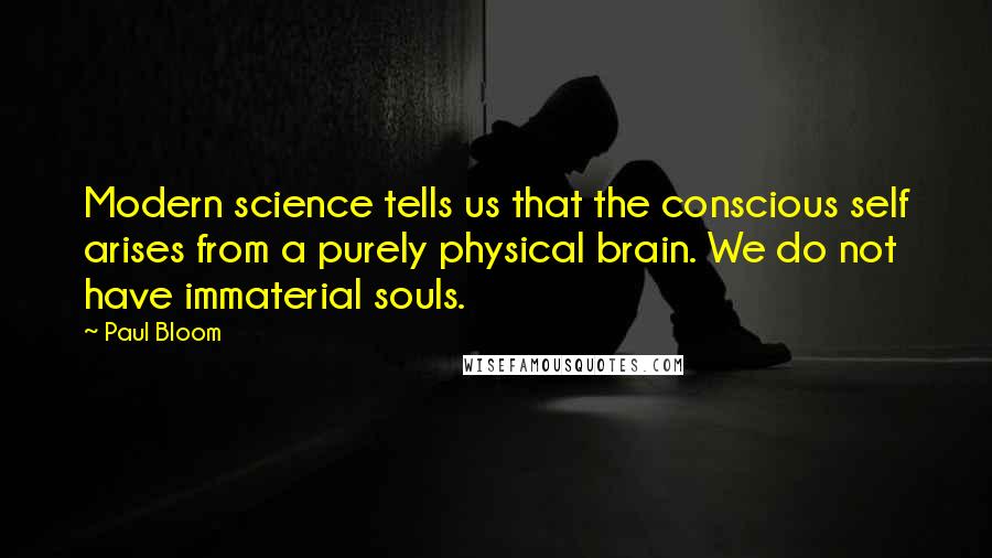 Paul Bloom Quotes: Modern science tells us that the conscious self arises from a purely physical brain. We do not have immaterial souls.