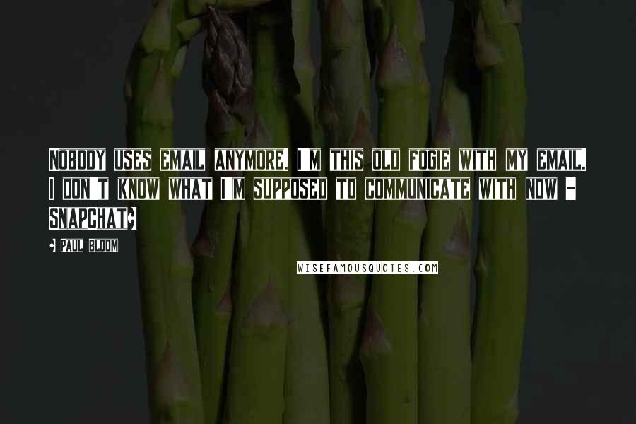Paul Bloom Quotes: Nobody uses email anymore. I'm this old fogie with my email. I don't know what I'm supposed to communicate with now - SnapChat?