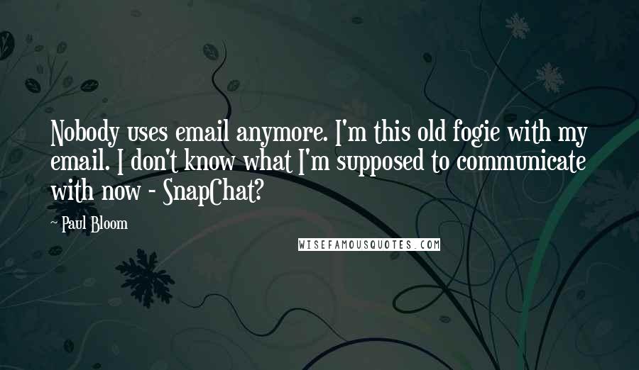 Paul Bloom Quotes: Nobody uses email anymore. I'm this old fogie with my email. I don't know what I'm supposed to communicate with now - SnapChat?