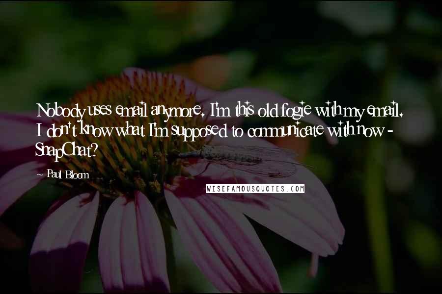 Paul Bloom Quotes: Nobody uses email anymore. I'm this old fogie with my email. I don't know what I'm supposed to communicate with now - SnapChat?