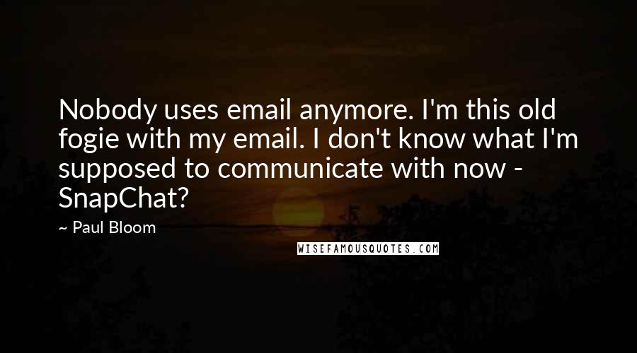 Paul Bloom Quotes: Nobody uses email anymore. I'm this old fogie with my email. I don't know what I'm supposed to communicate with now - SnapChat?