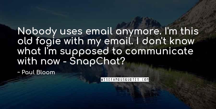 Paul Bloom Quotes: Nobody uses email anymore. I'm this old fogie with my email. I don't know what I'm supposed to communicate with now - SnapChat?