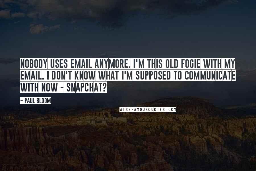 Paul Bloom Quotes: Nobody uses email anymore. I'm this old fogie with my email. I don't know what I'm supposed to communicate with now - SnapChat?