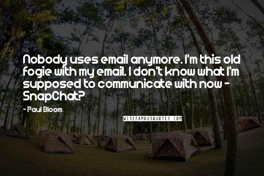 Paul Bloom Quotes: Nobody uses email anymore. I'm this old fogie with my email. I don't know what I'm supposed to communicate with now - SnapChat?