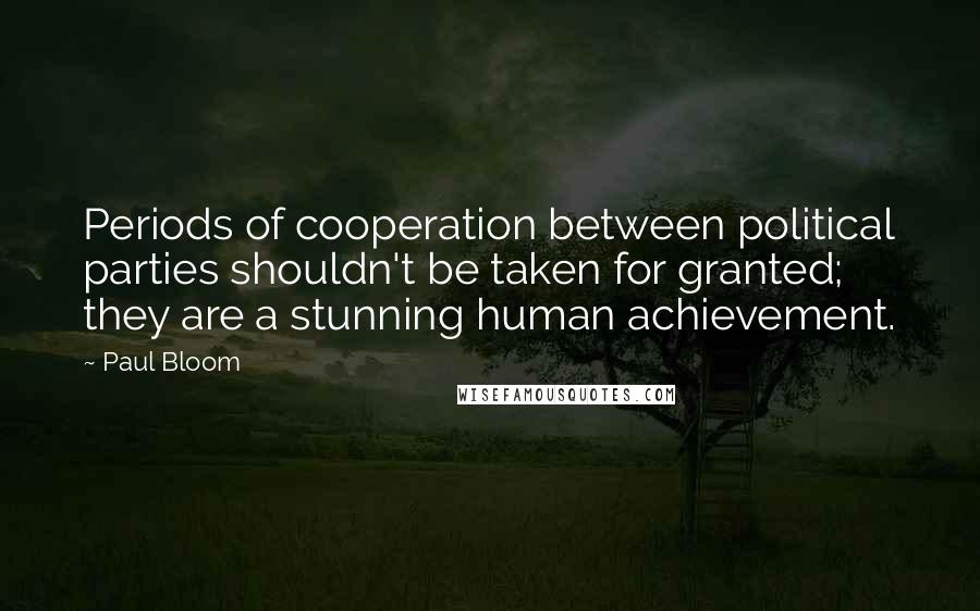 Paul Bloom Quotes: Periods of cooperation between political parties shouldn't be taken for granted; they are a stunning human achievement.