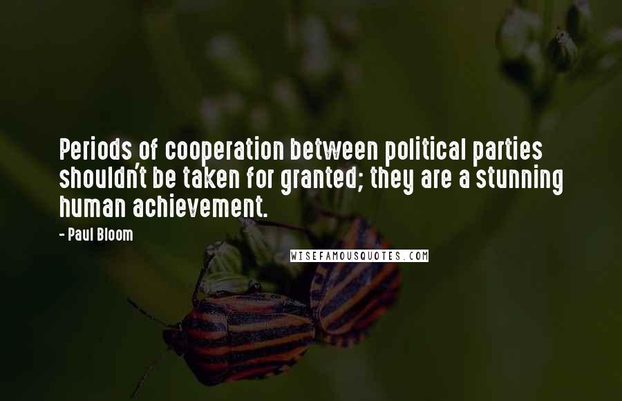 Paul Bloom Quotes: Periods of cooperation between political parties shouldn't be taken for granted; they are a stunning human achievement.