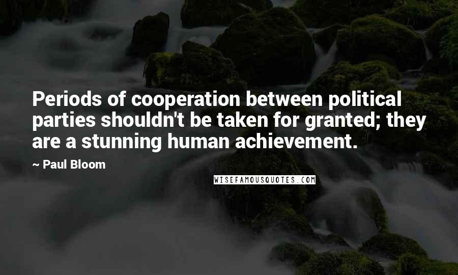 Paul Bloom Quotes: Periods of cooperation between political parties shouldn't be taken for granted; they are a stunning human achievement.