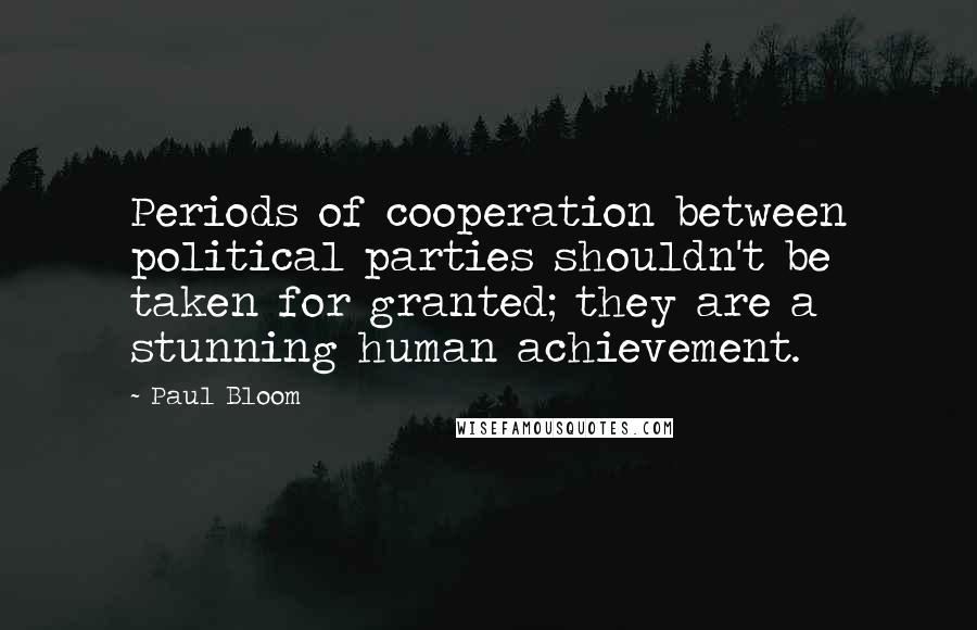 Paul Bloom Quotes: Periods of cooperation between political parties shouldn't be taken for granted; they are a stunning human achievement.