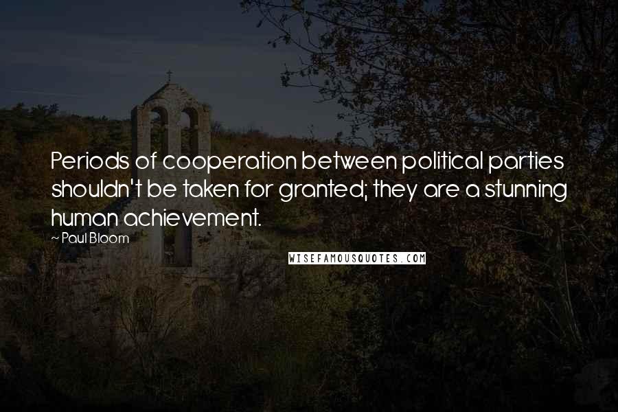 Paul Bloom Quotes: Periods of cooperation between political parties shouldn't be taken for granted; they are a stunning human achievement.